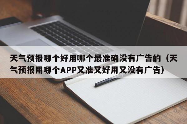 天气预报哪个好用哪个最准确没有广告的(天气预报用哪个APP又准又好用又没有广告)