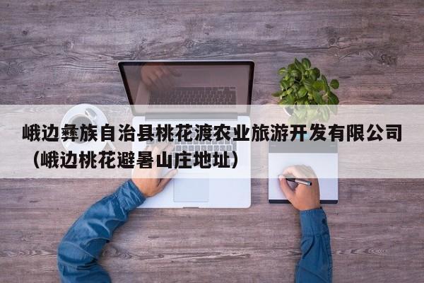 峨边彝族自治县桃花渡农业旅游开发有限公司(峨边桃花避暑山庄地址)