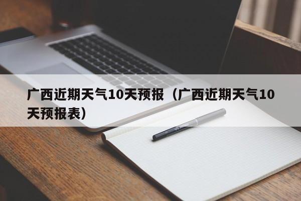 广西近期天气10天预报(广西近期天气10天预报表)
