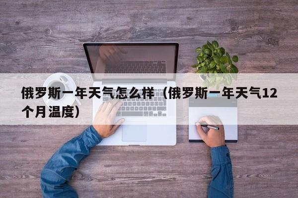 俄罗斯一年天气怎么样(俄罗斯一年天气12个月温度)