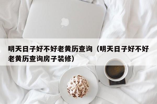 明天日子好不好老黄历查询(明天日子好不好老黄历查询房子装修)