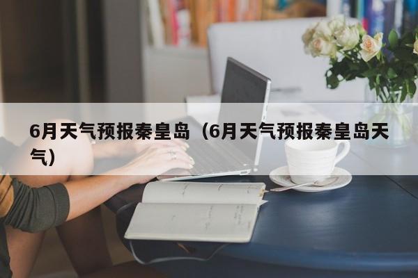 6月天气预报秦皇岛(6月天气预报秦皇岛天气)