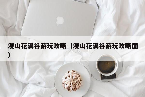 漫山花溪谷游玩攻略(漫山花溪谷游玩攻略图)