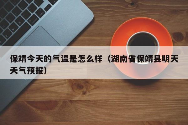保靖今天的气温是怎么样(湖南省保靖县明天天气预报)