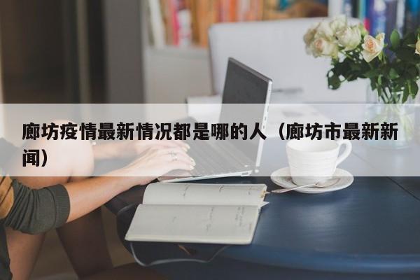 廊坊疫情最新情况都是哪的人(廊坊市最新新闻)