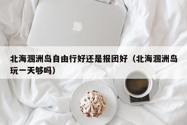 北海涠洲岛自由行好还是报团好(北海涠洲岛玩一天够吗)