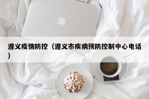 遵义疫情防控(遵义市疾病预防控制中心电话)