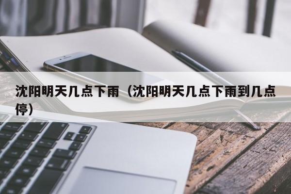 沈阳明天几点下雨(沈阳明天几点下雨到几点停)