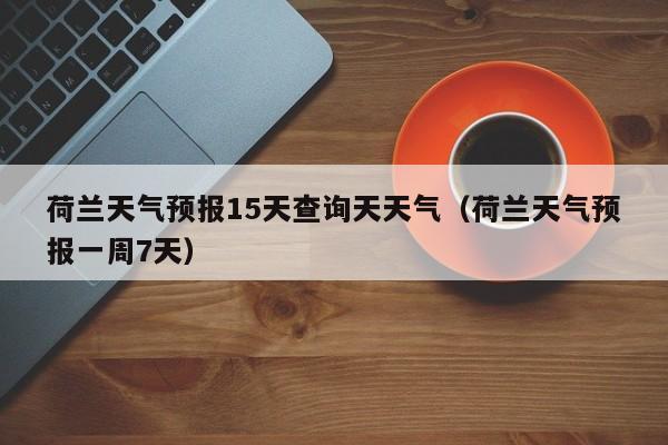 荷兰天气预报15天查询天天气(荷兰天气预报一周7天)