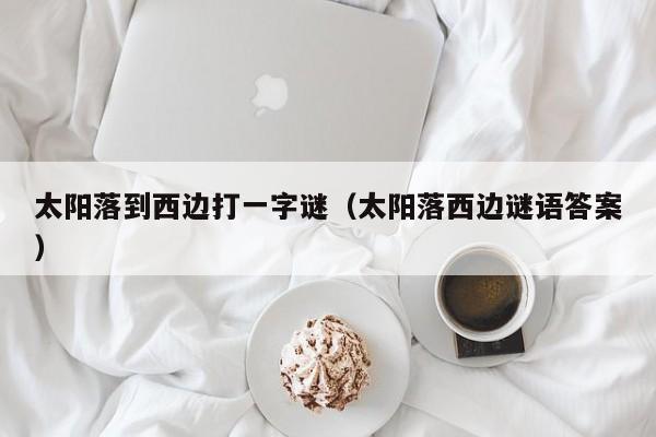 太阳落到西边打一字谜(太阳落西边谜语答案)