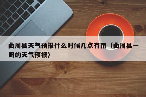 曲周县天气预报什么时候几点有雨(曲周县一周的天气预报)