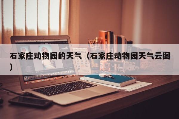 石家庄动物园的天气(石家庄动物园天气云图)