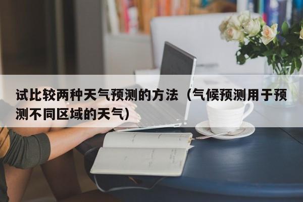 试比较两种天气预测的方法(气候预测用于预测不同区域的天气)