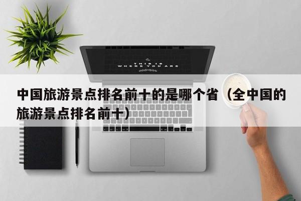 中国旅游景点排名前十的是哪个省(全中国的旅游景点排名前十)