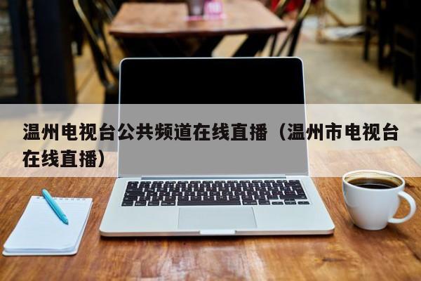 温州电视台公共频道在线直播(温州市电视台在线直播)