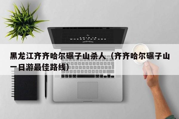 黑龙江齐齐哈尔碾子山杀人(齐齐哈尔碾子山一日游最佳路线)