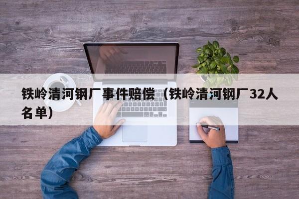 铁岭清河钢厂事件赔偿(铁岭清河钢厂32人名单)