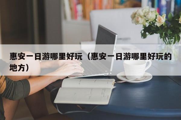 惠安一日游哪里好玩(惠安一日游哪里好玩的地方)