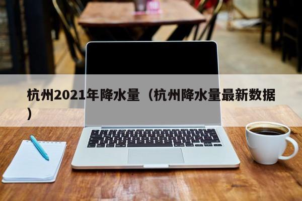 杭州2021年降水量(杭州降水量最新数据)