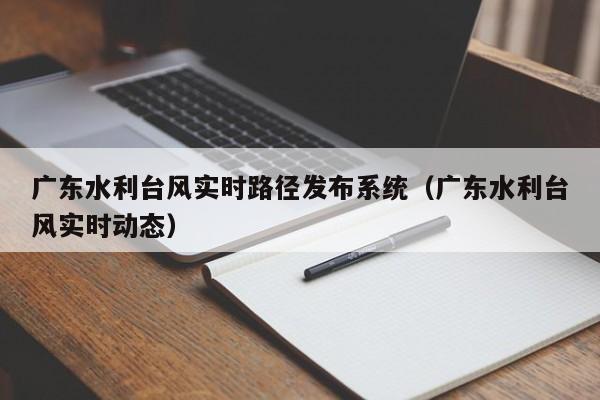 广东水利台风实时路径发布系统(广东水利台风实时动态)