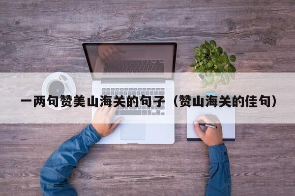 一两句赞美山海关的句子(赞山海关的佳句)