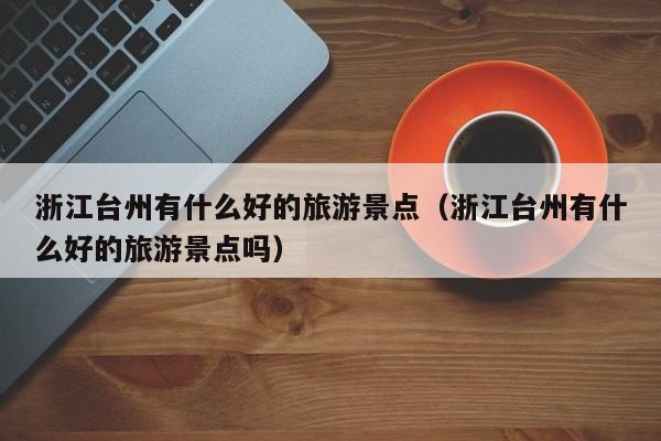 浙江台州有什么好的旅游景点(浙江台州有什么好的旅游景点吗)