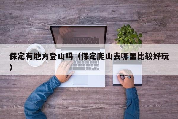 保定有地方登山吗(保定爬山去哪里比较好玩)