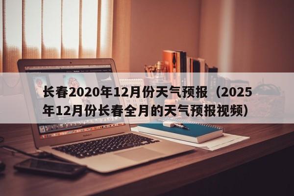 长春2020年12月份天气预报(2025年12月份长春全月的天气预报视频)