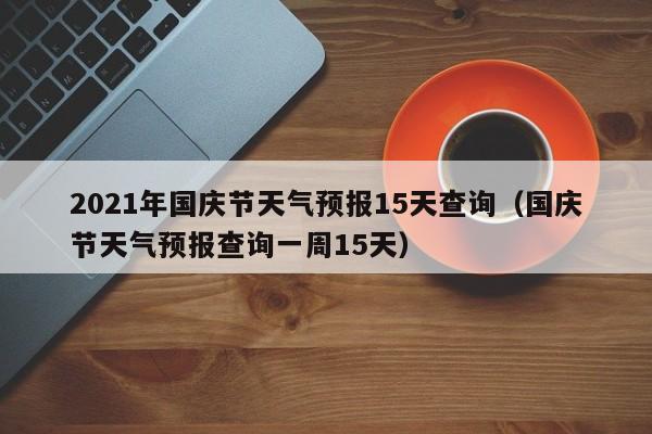 2021年国庆节天气预报15天查询(国庆节天气预报查询一周15天)