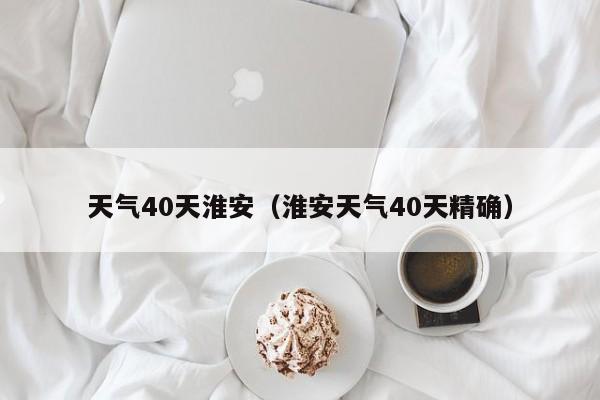 天气40天淮安(淮安天气40天精确)