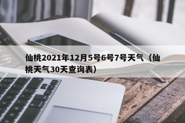 仙桃2021年12月5号6号7号天气(仙桃天气30天查询表)