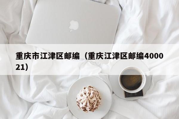 重庆市江津区邮编(重庆江津区邮编400021)