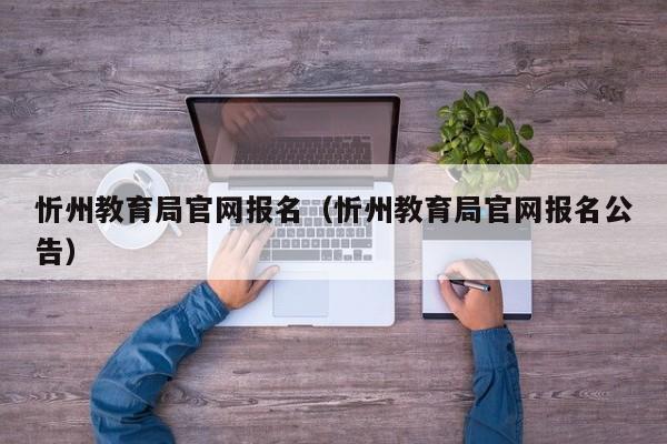 忻州教育局官网报名(忻州教育局官网报名公告)