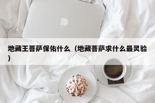 地藏王菩萨保佑什么(地藏菩萨求什么最灵验)