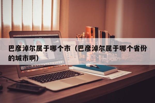 巴彦淖尔属于哪个市(巴彦淖尔属于哪个省份的城市啊)