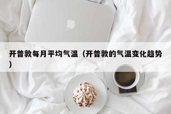 开普敦每月平均气温(开普敦的气温变化趋势)
