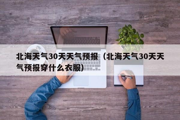 北海天气30天天气预报(北海天气30天天气预报穿什么衣服)