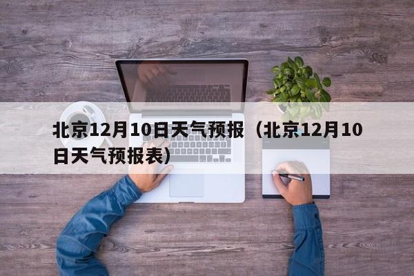 北京12月10日天气预报(北京12月10日天气预报表)
