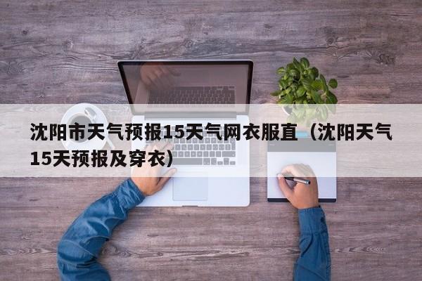 沈阳市天气预报15天气网衣服直(沈阳天气15天预报及穿衣)
