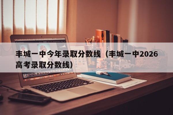 丰城一中今年录取分数线(丰城一中2026高考录取分数线)