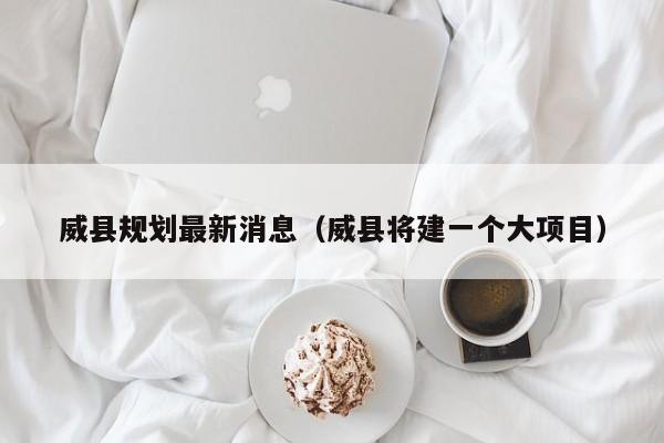 威县规划最新消息(威县将建一个大项目)