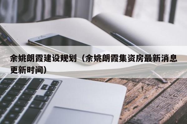 余姚朗霞建设规划(余姚朗霞集资房最新消息更新时间)