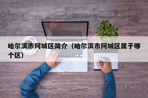哈尔滨市阿城区简介(哈尔滨市阿城区属于哪个区)
