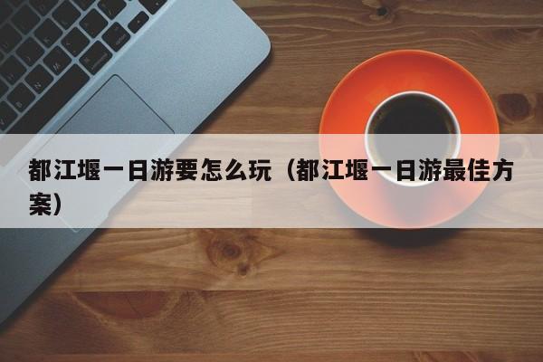 都江堰一日游要怎么玩(都江堰一日游最佳方案)