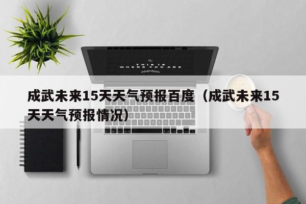 成武未来15天天气预报百度(成武未来15天天气预报情况)