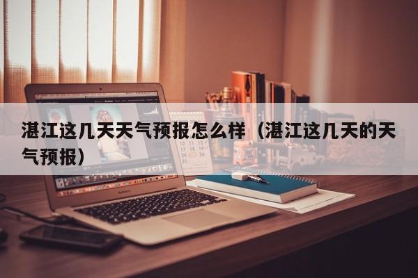 湛江这几天天气预报怎么样(湛江这几天的天气预报)