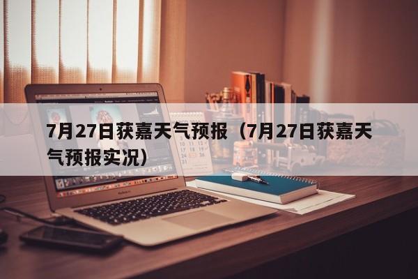 7月27日获嘉天气预报(7月27日获嘉天气预报实况)