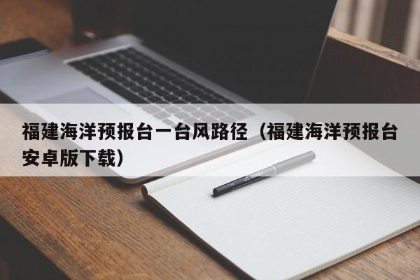 福建海洋预报台一台风路径(福建海洋预报台安卓版下载)