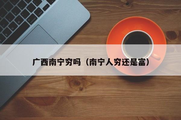 广西南宁穷吗(南宁人穷还是富)