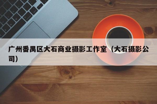 广州番禺区大石商业摄影工作室(大石摄影公司)